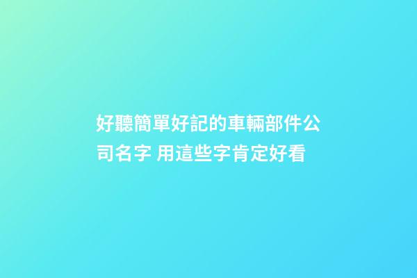 好聽簡單好記的車輛部件公司名字 用這些字肯定好看-第1張-公司起名-玄機派